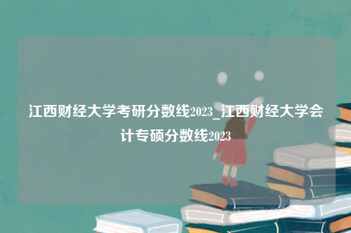 江西财经大学考研分数线2023_江西财经大学会计专硕分数线2023