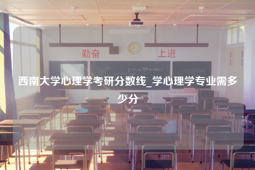 西南大学心理学考研分数线_学心理学专业需多少分