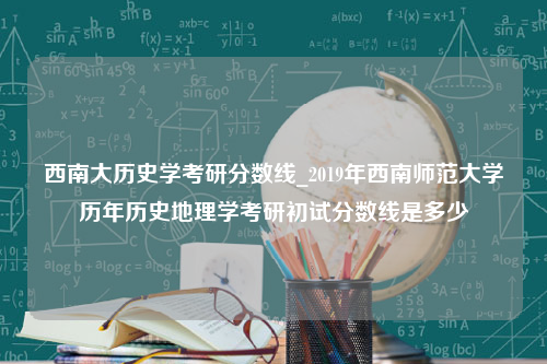 西南大历史学考研分数线_2019年西南师范大学历年历史地理学考研初试分数线是多少