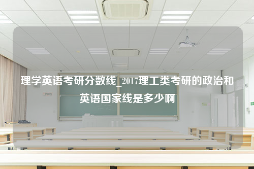 理学英语考研分数线_2017理工类考研的政治和英语国家线是多少啊