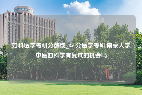 妇科医学考研分数线_350分医学考研,南京大学中医妇科学有复试的机会吗