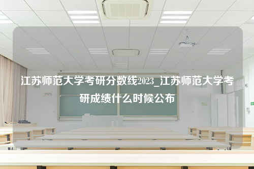 江苏师范大学考研分数线2023_江苏师范大学考研成绩什么时候公布