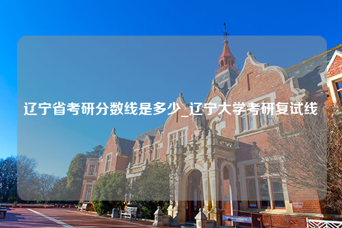 辽宁省考研分数线是多少_辽宁大学考研复试线