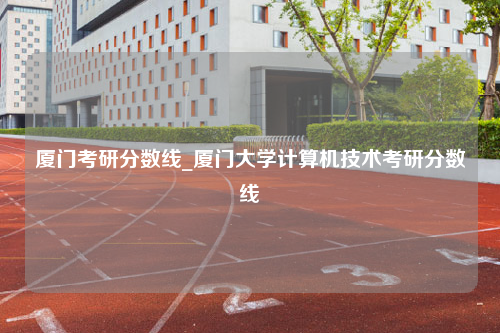 厦门考研分数线_厦门大学计算机技术考研分数线