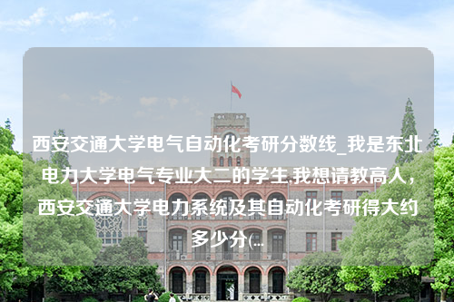 西安交通大学电气自动化考研分数线_我是东北电力大学电气专业大二的学生,我想请教高人，西安交通大学电力系统及其自动化考研得大约多少分(...