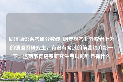 同济德语系考研分数线_明年想考北外或者上外的德语系研究生，有没有考过的前辈给介绍一下，这两家德语系研究生考试的科目有什么