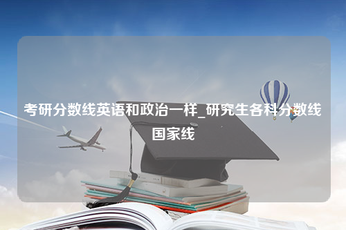 考研分数线英语和政治一样_研究生各科分数线国家线