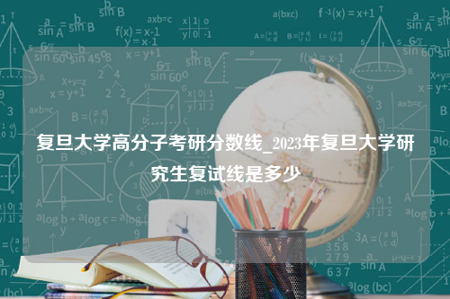 复旦大学高分子考研分数线_2023年复旦大学研究生复试线是多少