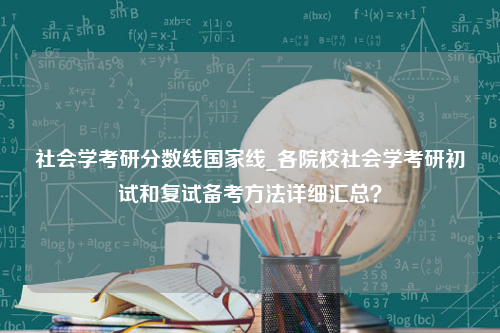 社会学考研分数线国家线_各院校社会学考研初试和复试备考方法详细汇总？