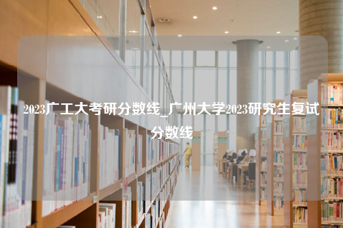 2023广工大考研分数线_广州大学2023研究生复试分数线