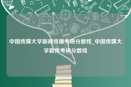 中国传媒大学新闻传播考研分数线_中国传媒大学新传考研分数线